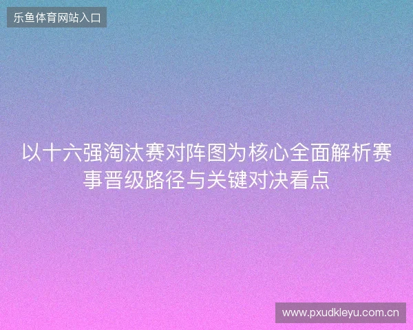 以十六强淘汰赛对阵图为核心全面解析赛事晋级路径与关键对决看点