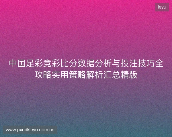 中国足彩竞彩比分数据分析与投注技巧全攻略实用策略解析汇总精版 中国足彩竞彩比分数据分析与投注技巧全攻略实用策略解析汇总精版