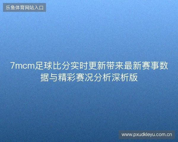 7mcm足球比分实时更新带来最新赛事数据与精彩赛况分析深析版 7mcm足球比分实时更新带来最新赛事数据与精彩赛况分析深析版