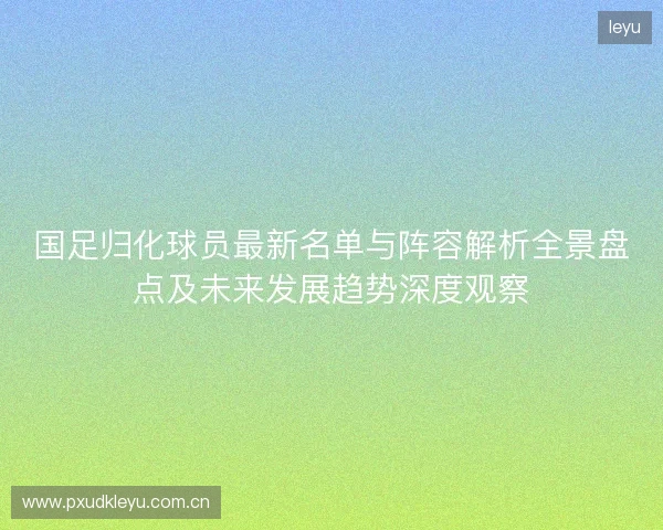 国足归化球员最新名单与阵容解析全景盘点及未来发展趋势深度观察
