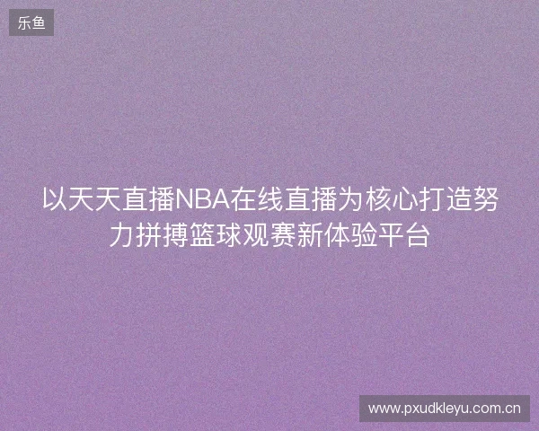 以天天直播NBA在线直播为核心打造努力拼搏篮球观赛新体验平台 以天天直播NBA在线直播为核心打造努力拼搏篮球观赛新体验平台