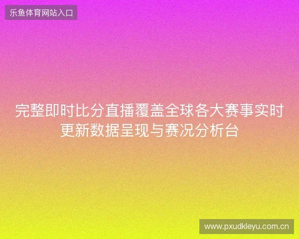 完整即时比分直播覆盖全球各大赛事实时更新数据呈现与赛况分析台 完整即时比分直播覆盖全球各大赛事实时更新数据呈现与赛况分析台