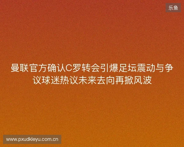曼联官方确认C罗转会引爆足坛震动与争议球迷热议未来去向再掀风波 曼联官方确认C罗转会引爆足坛震动与争议球迷热议未来去向再掀风波