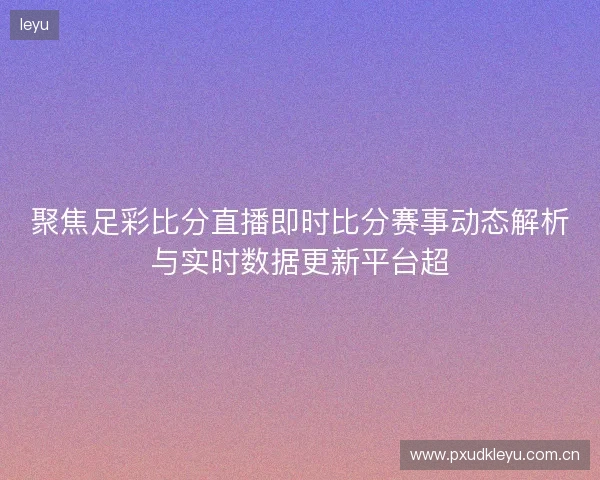 聚焦足彩比分直播即时比分赛事动态解析与实时数据更新平台超 聚焦足彩比分直播即时比分赛事动态解析与实时数据更新平台超