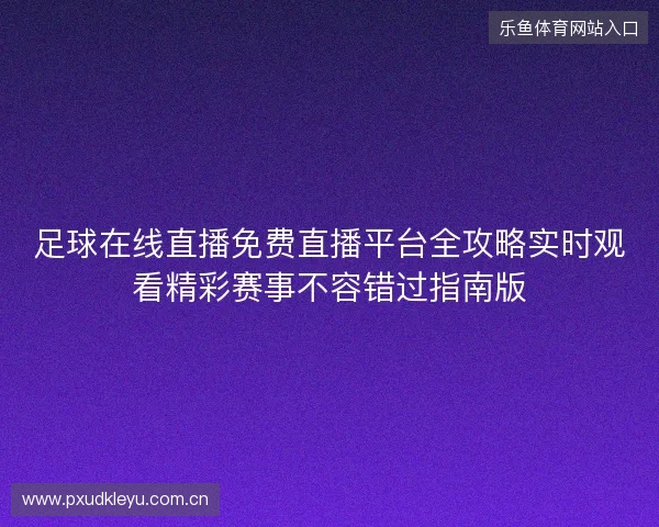 足球在线直播免费直播平台全攻略实时观看精彩赛事不容错过指南版 足球在线直播免费直播平台全攻略实时观看精彩赛事不容错过指南版