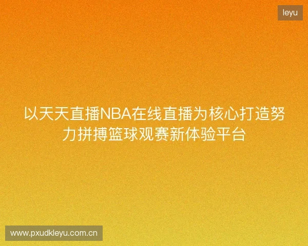 以天天直播NBA在线直播为核心打造努力拼搏篮球观赛新体验平台 以天天直播NBA在线直播为核心打造努力拼搏篮球观赛新体验平台