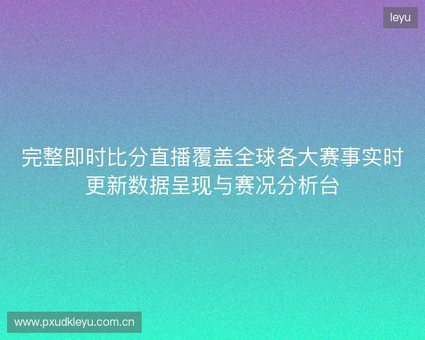完整即时比分直播覆盖全球各大赛事实时更新数据呈现与赛况分析台 完整即时比分直播覆盖全球各大赛事实时更新数据呈现与赛况分析台