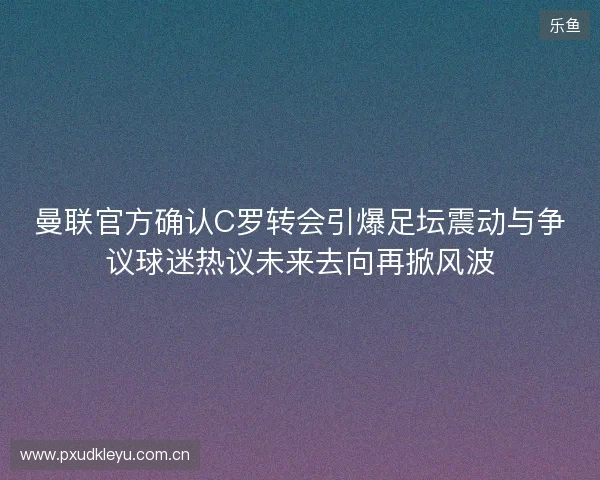曼联官方确认C罗转会引爆足坛震动与争议球迷热议未来去向再掀风波 曼联官方确认C罗转会引爆足坛震动与争议球迷热议未来去向再掀风波