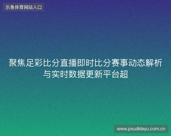 聚焦足彩比分直播即时比分赛事动态解析与实时数据更新平台超