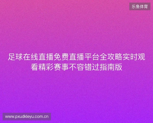 足球在线直播免费直播平台全攻略实时观看精彩赛事不容错过指南版 足球在线直播免费直播平台全攻略实时观看精彩赛事不容错过指南版