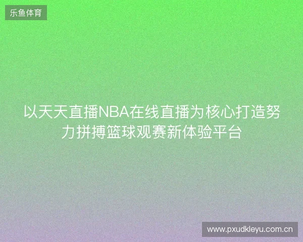 以天天直播NBA在线直播为核心打造努力拼搏篮球观赛新体验平台 以天天直播NBA在线直播为核心打造努力拼搏篮球观赛新体验平台