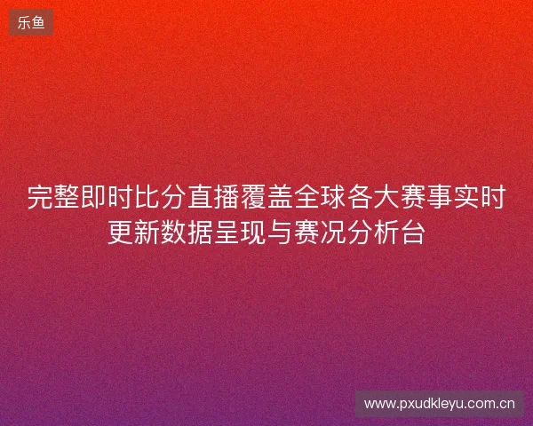完整即时比分直播覆盖全球各大赛事实时更新数据呈现与赛况分析台