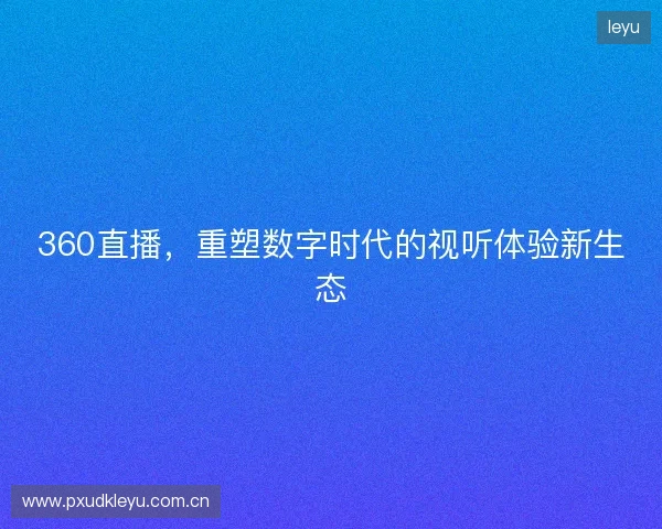 360直播,重塑数字时代的视听体验新生态 360直播,重塑数字时代的视听体验新生态