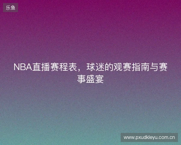 NBA直播赛程表，球迷的观赛指南与赛事盛宴