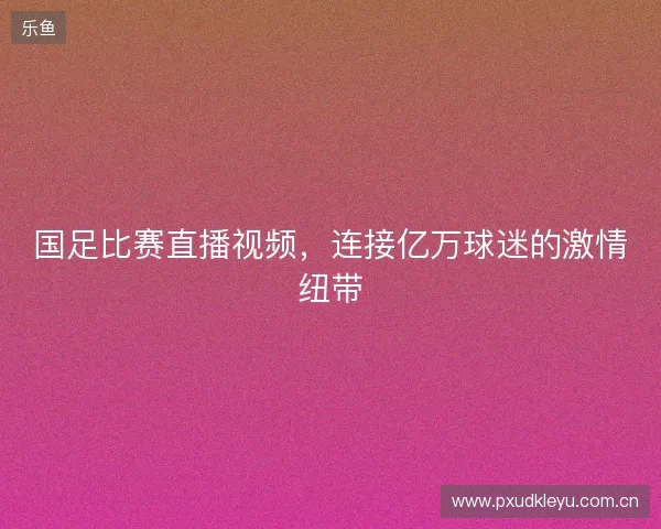 国足比赛直播视频，连接亿万球迷的激情纽带